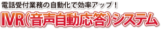 電話受付業務の自動化で効率アップ!【IVR(音声自動応答)システム】 電話受付業務の自動化で効率アップ!【IVR(音声自動応答)システム】